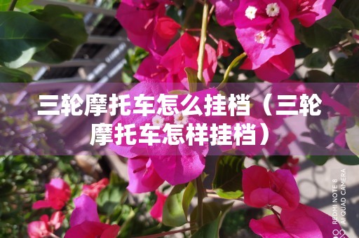 三轮摩托车怎么挂档（三轮摩托车怎样挂档）