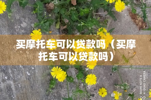 买摩托车可以贷款吗（买摩托车可以贷款吗）