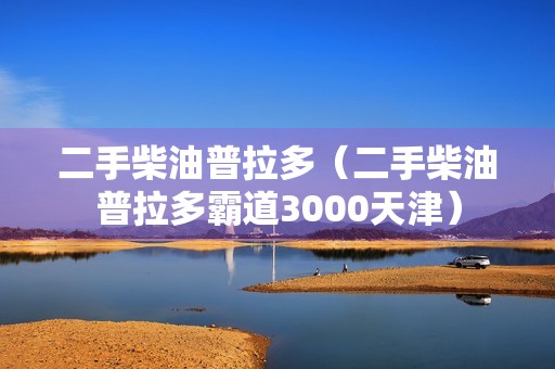 二手柴油普拉多（二手柴油普拉多霸道3000天津）