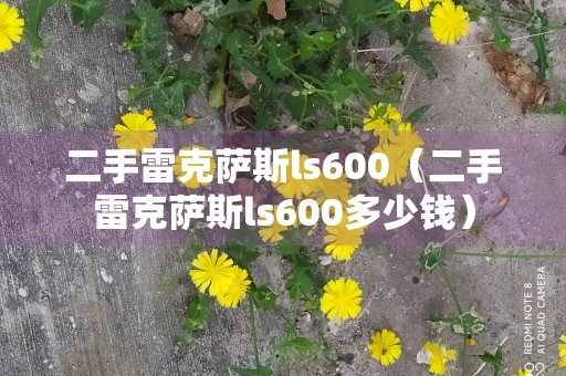 二手雷克萨斯ls600（二手雷克萨斯ls600多少钱）