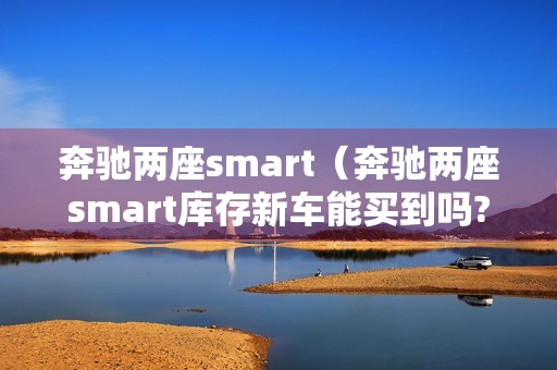 奔驰两座smart（奔驰两座smart库存新车能买到吗?）