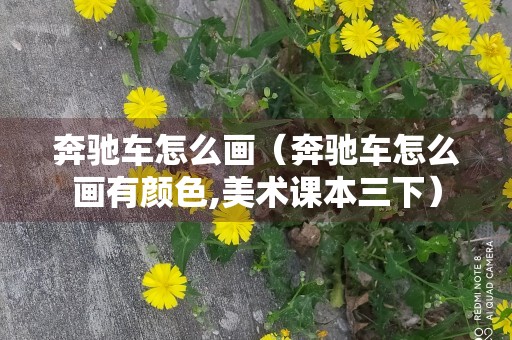 奔驰车怎么画（奔驰车怎么画有颜色,美术课本三下）