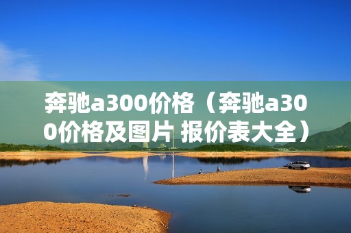 奔驰a300价格（奔驰a300价格及图片 报价表大全）