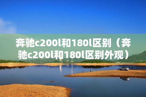 奔驰c200l和180l区别（奔驰c200l和180l区别外观）