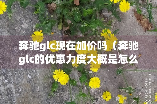 奔驰glc现在加价吗（奔驰glc的优惠力度大概是怎么样的）