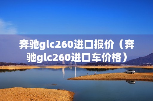 奔驰glc260进口报价（奔驰glc260进口车价格）