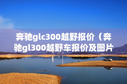 奔驰glc300越野报价（奔驰gl300越野车报价及图片）