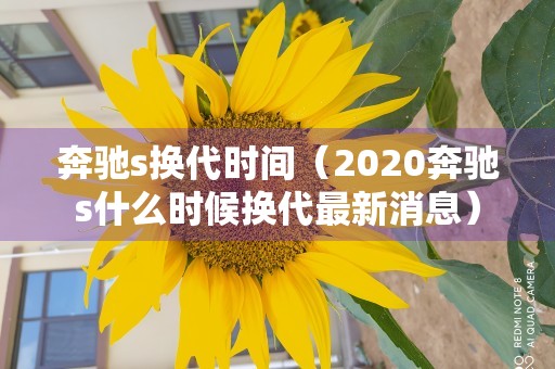 奔驰s换代时间（2020奔驰s什么时候换代最新消息）