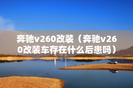 奔驰v260改装（奔驰v260改装车存在什么后患吗）