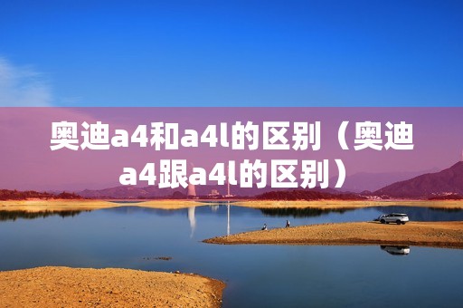 奥迪a4和a4l的区别（奥迪a4跟a4l的区别）