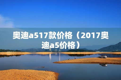 奥迪a517款价格（2017奥迪a5价格）