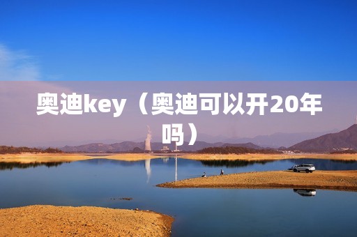 奥迪key（奥迪可以开20年吗）