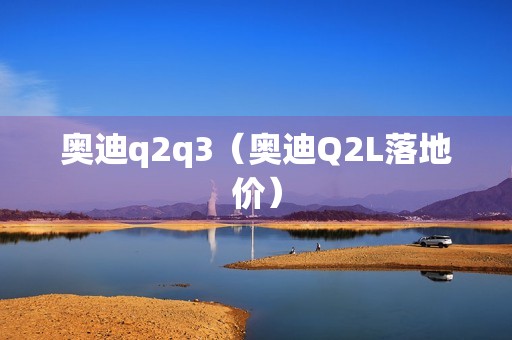 奥迪q2q3（奥迪Q2L落地价）