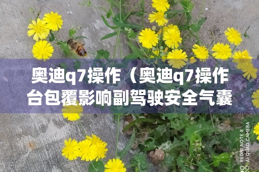 奥迪q7操作（奥迪q7操作台包覆影响副驾驶安全气囊吗）