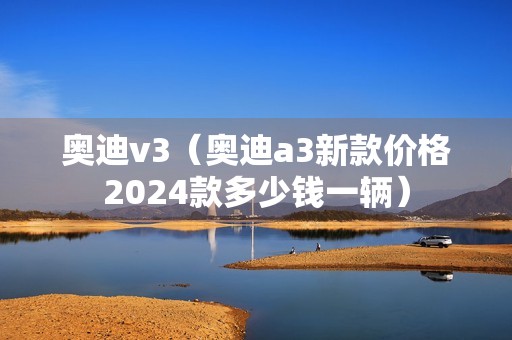 奥迪v3（奥迪a3新款价格2024款多少钱一辆）