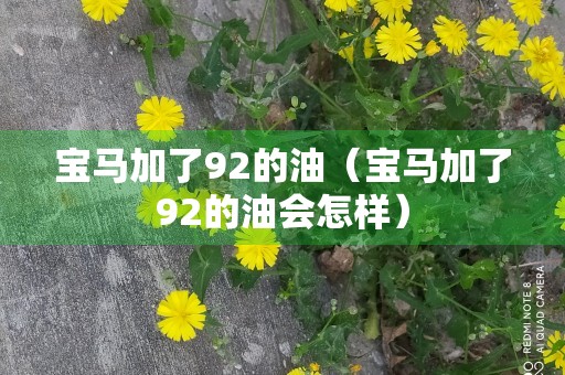 宝马加了92的油（宝马加了92的油会怎样）