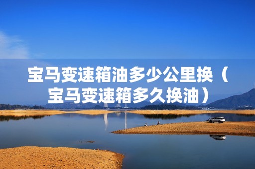 宝马变速箱油多少公里换（宝马变速箱多久换油）