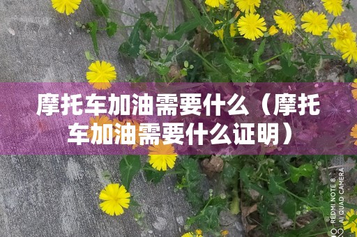 摩托车加油需要什么（摩托车加油需要什么证明）