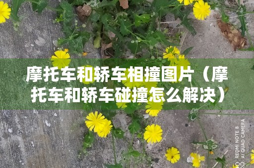 摩托车和轿车相撞图片（摩托车和轿车碰撞怎么解决）