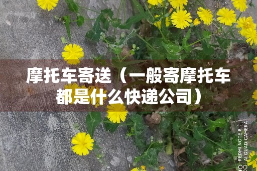 摩托车寄送（一般寄摩托车都是什么快递公司）