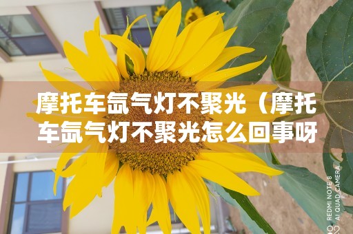 摩托车氙气灯不聚光（摩托车氙气灯不聚光怎么回事呀）