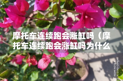 摩托车连续跑会涨缸吗（摩托车连续跑会涨缸吗为什么）