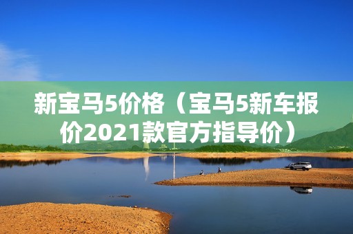 新宝马5价格（宝马5新车报价2021款官方指导价）