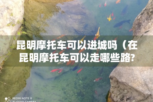 昆明摩托车可以进城吗（在昆明摩托车可以走哪些路?）