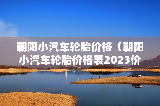 朝阳小汽车轮胎价格（朝阳小汽车轮胎价格表2023价格）