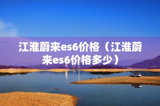 江淮蔚来es6价格（江淮蔚来es6价格多少）