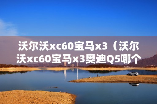 沃尔沃xc60宝马x3（沃尔沃xc60宝马x3奥迪Q5哪个好）