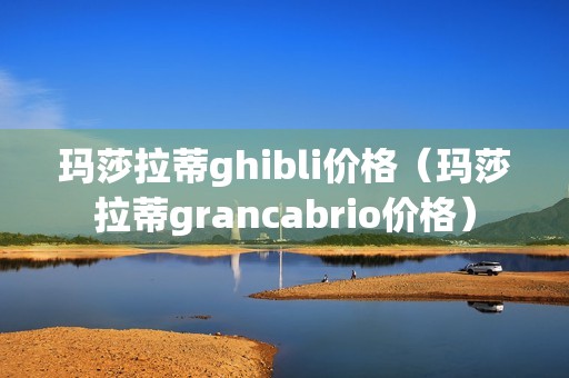 玛莎拉蒂ghibli价格（玛莎拉蒂grancabrio价格）