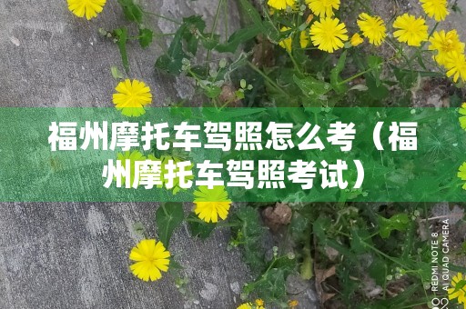 福州摩托车驾照怎么考（福州摩托车驾照考试）