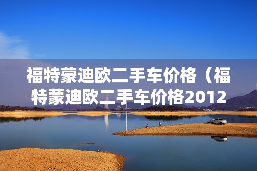 福特蒙迪欧二手车价格（福特蒙迪欧二手车价格2012年）