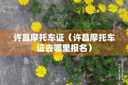 许昌摩托车证（许昌摩托车证去哪里报名）