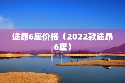 途昂6座价格（2022款途昂6座）