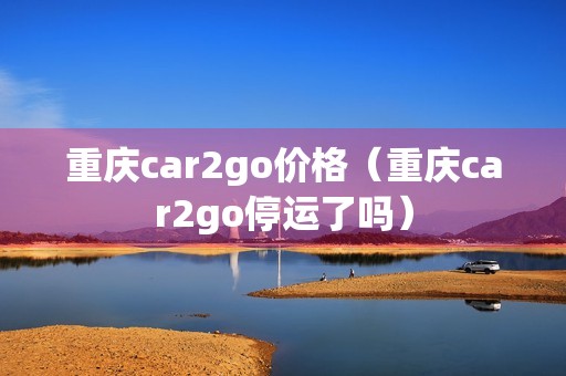 重庆car2go价格（重庆car2go停运了吗）