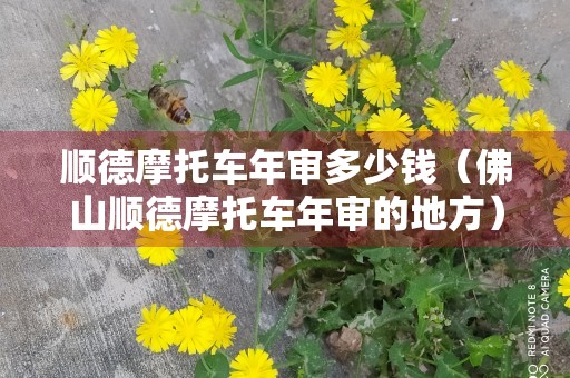 顺德摩托车年审多少钱（佛山顺德摩托车年审的地方）