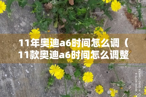 11年奥迪a6时间怎么调（11款奥迪a6时间怎么调整）