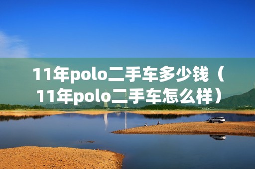 11年polo二手车多少钱（11年polo二手车怎么样）