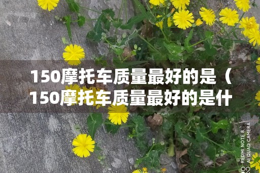 150摩托车质量最好的是（150摩托车质量最好的是什么车）