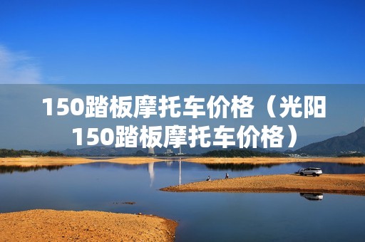 150踏板摩托车价格（光阳150踏板摩托车价格）