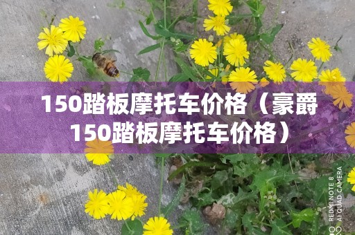 150踏板摩托车价格（豪爵150踏板摩托车价格）