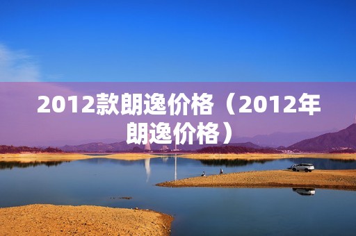 2012款朗逸价格（2012年朗逸价格）