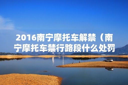 2016南宁摩托车解禁（南宁摩托车禁行路段什么处罚）