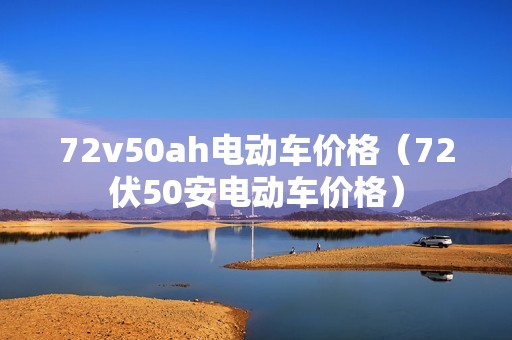 72v50ah电动车价格（72伏50安电动车价格）